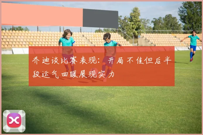 乔迪谈比赛表现：开局不佳但后半段运气回暖展现实力