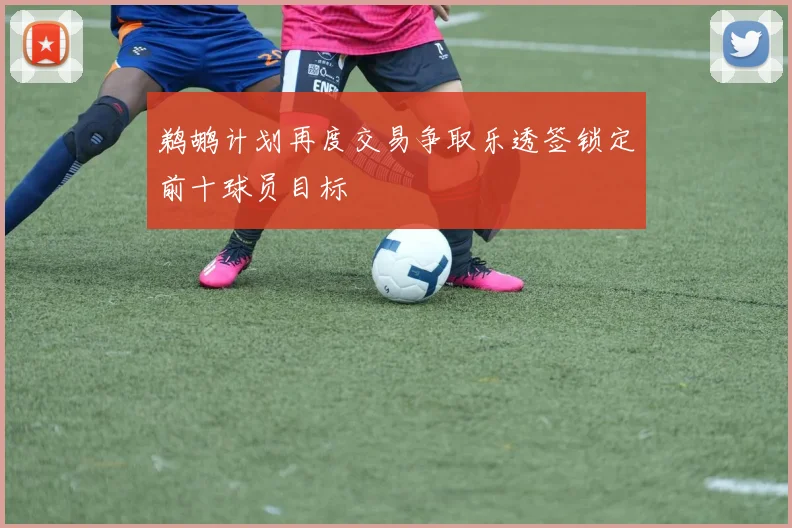 鹈鹕计划再度交易争取乐透签锁定前十球员目标