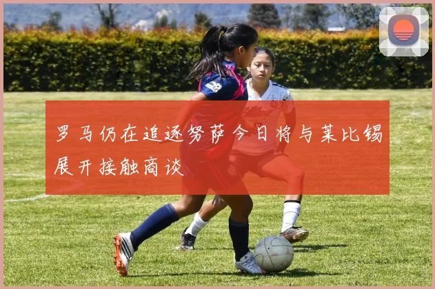 罗马仍在追逐努萨今日将与莱比锡展开接触商谈