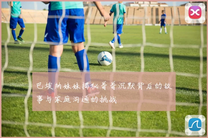 巴埃纳妹妹揭秘哥哥沉默背后的故事与家庭沟通的挑战