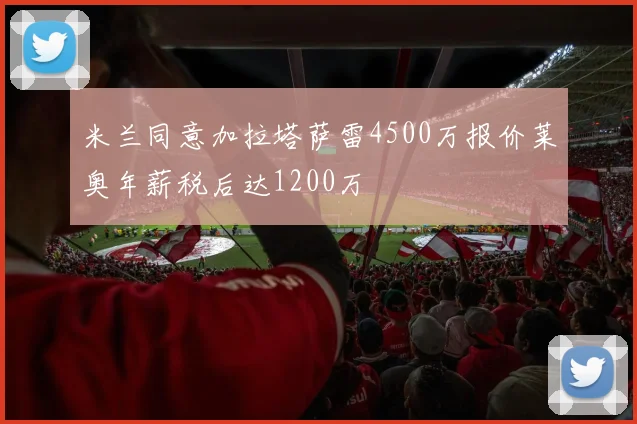 米兰同意加拉塔萨雷4500万报价莱奥年薪税后达1200万