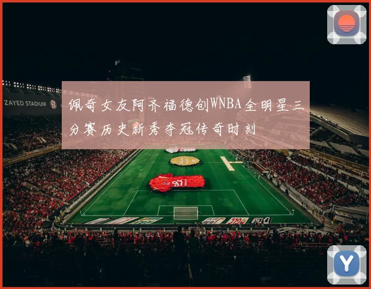 佩奇女友阿齐福德创WNBA全明星三分赛历史新秀夺冠传奇时刻