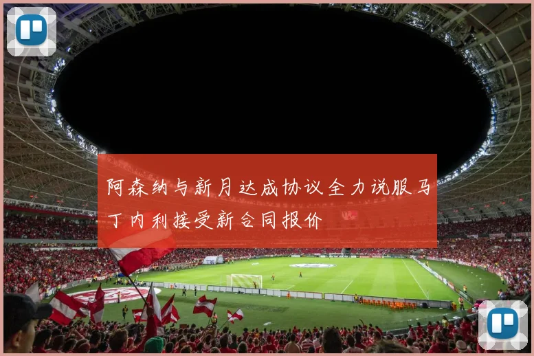 阿森纳与新月达成协议全力说服马丁内利接受新合同报价