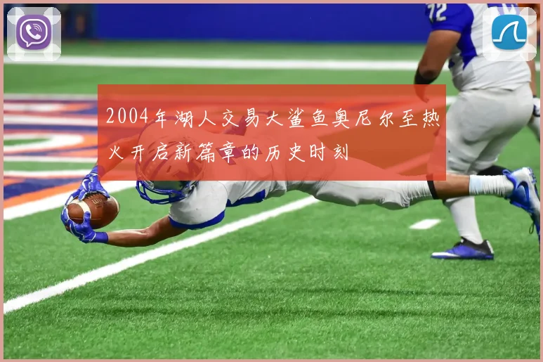 2004年湖人交易大鲨鱼奥尼尔至热火开启新篇章的历史时刻